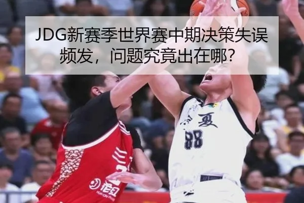 JDG新赛季世界赛中期决策失误频发，问题究竟出在哪？